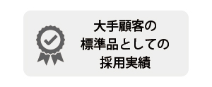 大手顧客の標準品としての採用実績